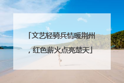 文艺轻骑兵情暖荆州，红色薪火点亮楚天