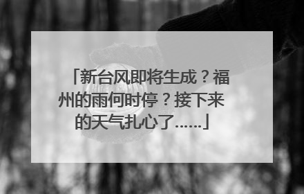 新台风即将生成？福州的雨何时停？接下来的天气扎心了……