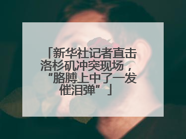 新华社记者直击洛杉矶冲突现场，“胳膊上中了一发催泪弹”