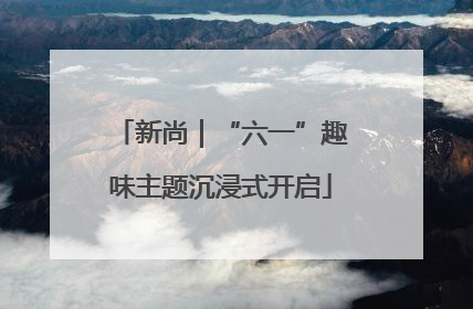 新尚｜“六一”趣味主题沉浸式开启