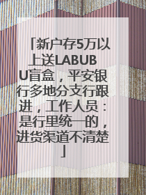 新户存5万以上送LABUBU盲盒，平安银行多地分支行跟进，工作人员：是行里统一的，进货渠道不清楚