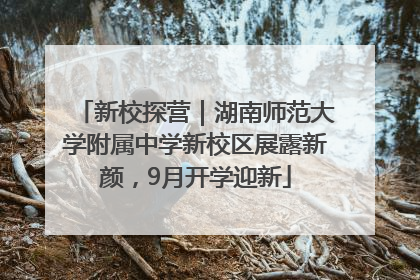 新校探营｜湖南师范大学附属中学新校区展露新颜，9月开学迎新