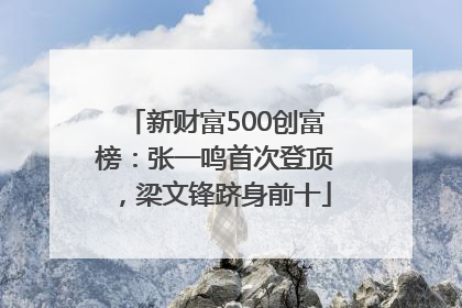新财富500创富榜：张一鸣首次登顶，梁文锋跻身前十