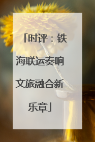 时评：铁海联运奏响文旅融合新乐章