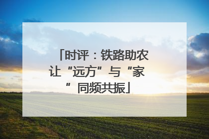 时评：铁路助农让“远方”与“家”同频共振