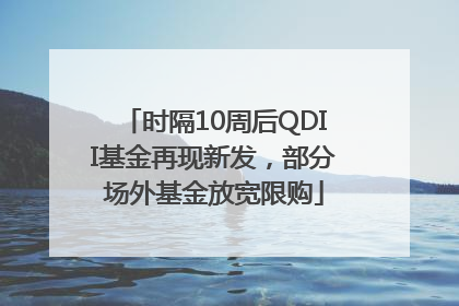 时隔10周后QDII基金再现新发，部分场外基金放宽限购