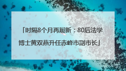 时隔8个月再履新：80后法学博士黄双燕升任赤峰市副市长