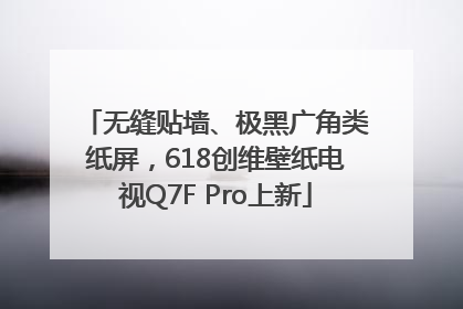 无缝贴墙、极黑广角类纸屏，618创维壁纸电视Q7F Pro上新