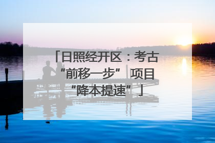 日照经开区：考古“前移一步” 项目“降本提速”