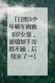 日照3少年破车窗救3岁女童，玻璃划手浑然不顾，后续来了→