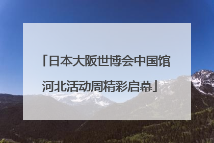 日本大阪世博会中国馆河北活动周精彩启幕