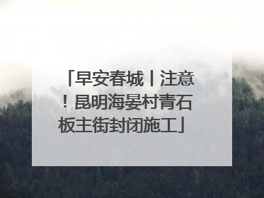 早安春城丨注意！昆明海晏村青石板主街封闭施工