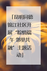 昆明同德锦江社区开展“粽情端午 邻里共融”主题活动