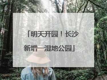 明天开园！长沙新增一湿地公园