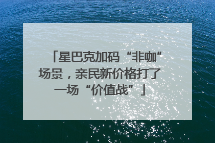 星巴克加码“非咖”场景，亲民新价格打了一场“价值战”
