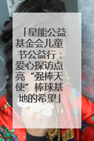 星能公益基金会儿童节公益行：爱心探访点亮“强棒天使”棒球基地的希望