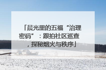 晨光里的五福“治理密码”：跟拍社区巡查，探秘烟火与秩序