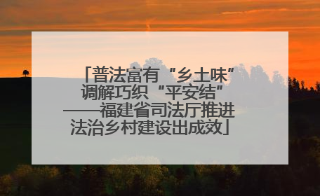 普法富有“乡土味” 调解巧织“平安结”——福建省司法厅推进法治乡村建设出成效