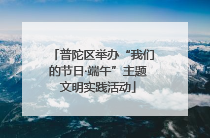 普陀区举办“我们的节日·端午”主题文明实践活动