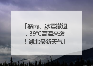 暴雨、冰雹撤退，39℃高温来袭！湖北最新天气