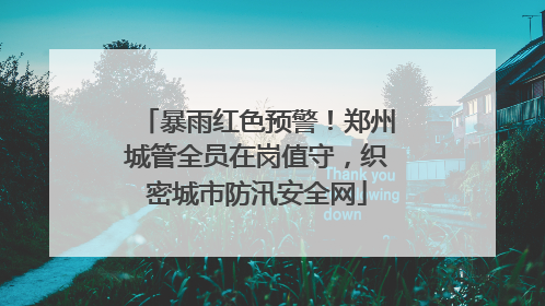 暴雨红色预警！郑州城管全员在岗值守，织密城市防汛安全网