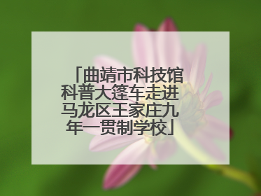 曲靖市科技馆科普大篷车走进马龙区王家庄九年一贯制学校