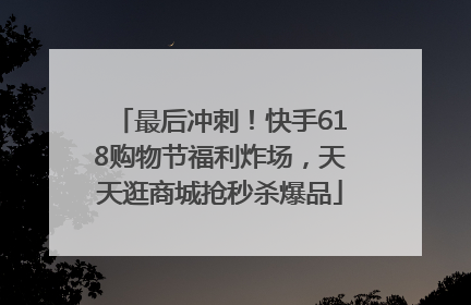 最后冲刺！快手618购物节福利炸场，天天逛商城抢秒杀爆品