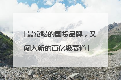 最常喝的国货品牌，又闯入新的百亿级赛道