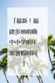 最新！福建多地明确中小学明年寒暑假时间