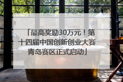 最高奖励30万元！第十四届中国创新创业大赛青岛赛区正式启动