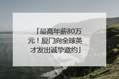 最高年薪80万元！厦门向全球英才发出诚挚邀约