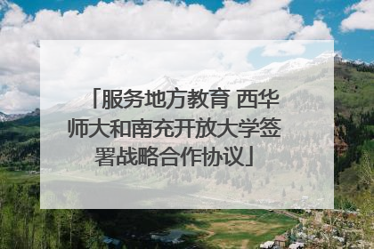 服务地方教育 西华师大和南充开放大学签署战略合作协议