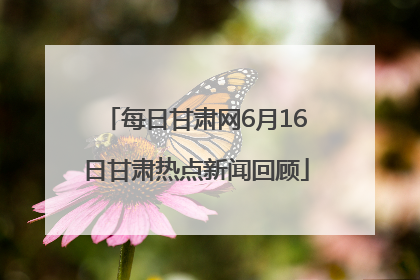 每日甘肃网6月16日甘肃热点新闻回顾