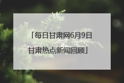 每日甘肃网6月9日甘肃热点新闻回顾