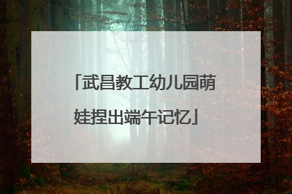 武昌教工幼儿园萌娃捏出端午记忆