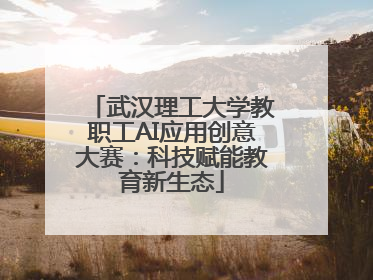 武汉理工大学教职工AI应用创意大赛：科技赋能教育新生态
