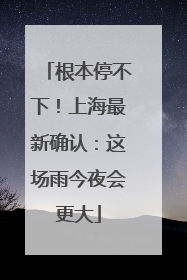 根本停不下！上海最新确认：这场雨今夜会更大