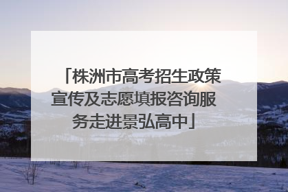 株洲市高考招生政策宣传及志愿填报咨询服务走进景弘高中