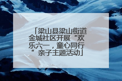 梁山县梁山街道金城社区开展“欢乐六一，童心同行”亲子主题活动