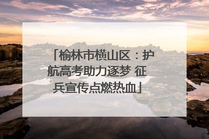 榆林市横山区：护航高考助力逐梦 征兵宣传点燃热血