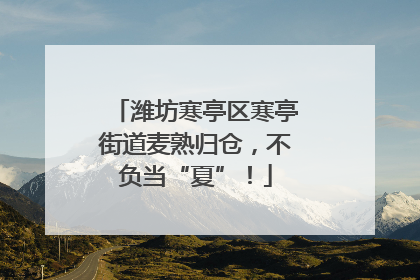 潍坊寒亭区寒亭街道麦熟归仓，不负当“夏”！