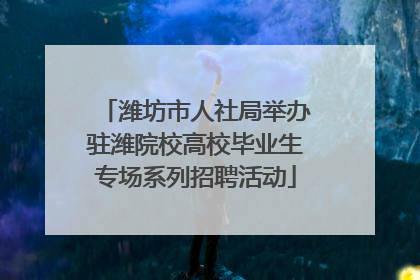 潍坊市人社局举办驻潍院校高校毕业生专场系列招聘活动