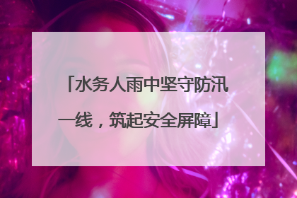 水务人雨中坚守防汛一线，筑起安全屏障