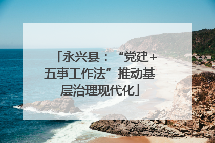 永兴县：“党建+五事工作法”推动基层治理现代化