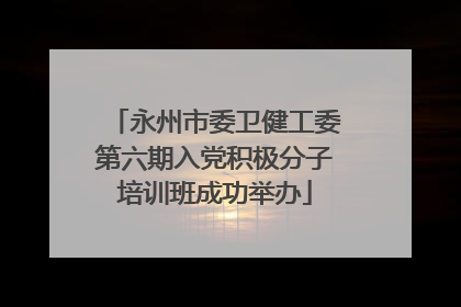 永州市委卫健工委第六期入党积极分子培训班成功举办