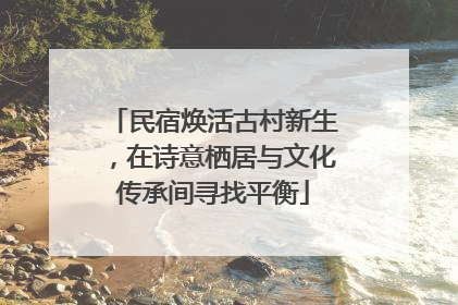民宿焕活古村新生，在诗意栖居与文化传承间寻找平衡