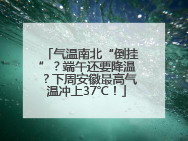 气温南北“倒挂”？端午还要降温？下周安徽最高气温冲上37℃！