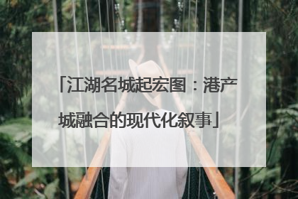 江湖名城起宏图：港产城融合的现代化叙事
