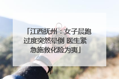 江西抚州：女子晨跑过度突然晕倒 医生紧急施救化险为夷