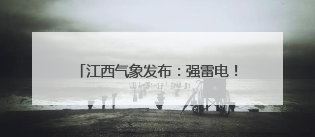 江西气象发布：强雷电！雷暴大风！最高38℃